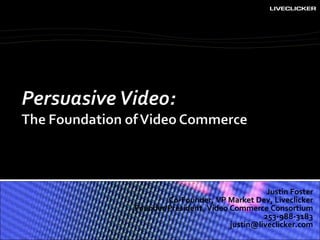 Justin Foster Co-Founder, VP Market Dev, Liveclicker Founder/President, Video Commerce Consortium 253-988-3183 [email_address] 