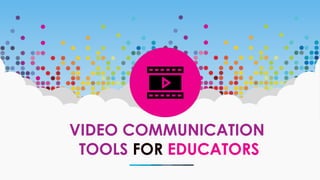 VIDEO COMMUNICATION
TOOLS FOR EDUCATORS
 