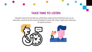 TAKE TIME TO LISTEN
Student will at times tell you what they need and sometimes you as an
educator used to be the one consistent in their life, they might just need you
to listen to them
 