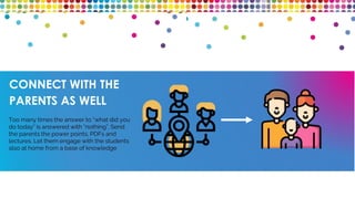 CONNECT WITH THE
PARENTS AS WELL
Too many times the answer to “what did you
do today” is answered with “nothing”. Send
the parents the power points, PDFs and
lectures. Let them engage with the students
also at home from a base of knowledge
 
