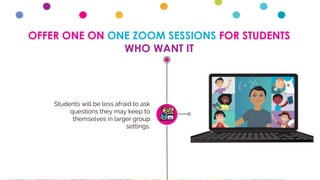 OFFER ONE ON ONE ZOOM SESSIONS FOR STUDENTS
WHO WANT IT
Students will be less afraid to ask
questions they may keep to
themselves in larger group
settings.
 