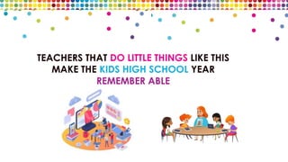 TEACHERS THAT DO LITTLE THINGS LIKE THIS
MAKE THE KIDS HIGH SCHOOL YEAR
REMEMBER ABLE
 