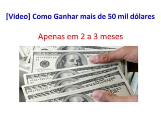 Apenas	
  em	
  2	
  a	
  3	
  meses	
  
	
  
[Video]	
  Como	
  Ganhar	
  mais	
  de	
  50	
  mil	
  dólares	
  
 