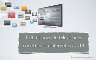 118 millones de televisiones
conectadas a Internet en 2014

                       Fuente: Breakthrough Media
 