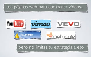 usa páginas web para compartir vídeos...




      pero no limites tu estrategia a eso
 