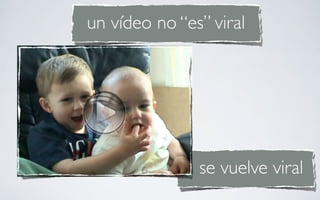 un vídeo no “es” viral




               se vuelve viral
 
