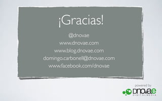 ¡Gracias!
          @dnovae
      www.dnovae.com
    www.blog.dnovae.com
domingo.carbonell@dnovae.com
  www.facebook.com/dnovae


                               powered by
 