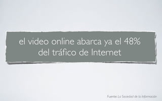 el video online abarca ya el 48%
      del tráﬁco de Internet



                       Fuente: La Sociedad de la Información
 