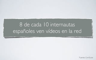 8 de cada 10 internautas
españoles ven vídeos en la red



                            Fuente: ComScore
 