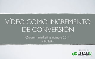VÍDEO COMO INCREMENTO
     DE CONVERSIÓN
    e-comm marketing, octubre 2011
              #TCTalks

                                     powered by
 