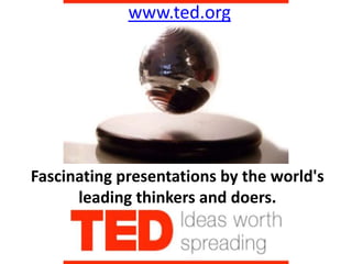 www.ted.org




Fascinating presentations by the world's
      leading thinkers and doers.
 