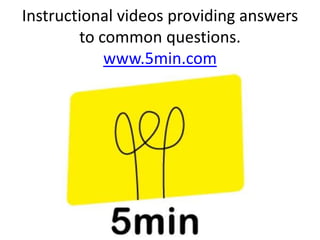 Instructional videos providing answers
        to common questions.
            www.5min.com
 