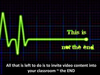 http://ganeshsri31.files.wordpress.com/2011/11/this-is-not-the-end.png




                                                                         All that is left to do is to invite video content into
                                                                                       your classroom ~ the END
 