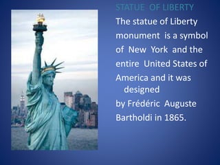 STATUE OF LIBERTY
The statue of Liberty
monument is a symbol
of New York and the
entire United States of
America and it was
designed
by Frédéric Auguste
Bartholdi in 1865.
 