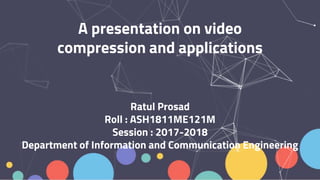 A presentation on video
compression and applications
Ratul Prosad
Roll : ASH1811ME121M
Session : 2017-2018
Department of Information and Communication Engineering
 