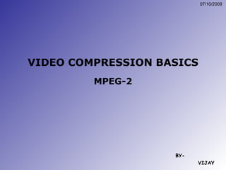 VIDEO COMPRESSION BASICS MPEG-2 BY- VIJAY 