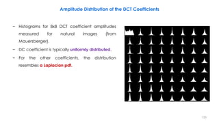 − Histograms for 8x8 DCT coefficient amplitudes
measured for natural images (from
Mauersberger).
− DC coefficient is typically uniformly distributed.
− For the other coefficients, the distribution
resembles a Laplacian pdf.
123
Amplitude Distribution of the DCT Coefficients
 