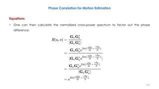 Phase Correlation for Motion Estimation
Equations
− One can then calculate the normalized cross-power spectrum to factor out the phase
difference:
275
 