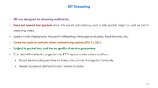 − RTP was designed for streaming multimedia.
− Does not resend lost packets since this would add latency and a late packet...