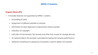 53
MPEG-2 Systems
Program Stream (PS)
− It includes features not supported by MPEG-1 systems.
• Scrambling of data
• Assig...