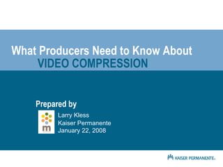 Prepared by Larry Kless Kaiser Permanente January 22, 2008 What Producers Need to Know About VIDEO COMPRESSION 