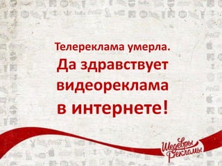 Телереклама умерла.
Да здравствует
видеореклама
в интернете!
 