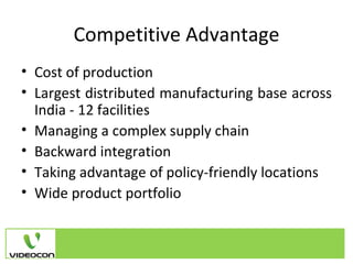 Competitive Advantage Cost of production Largest distributed manufacturing base across India - 12 facilities Managing a complex supply chain Backward integration Taking advantage of policy-friendly locations Wide product portfolio