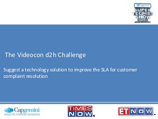The Videocon d2h Challenge
Suggest a technology solution to improve the SLA for customer
complaint resolution

 