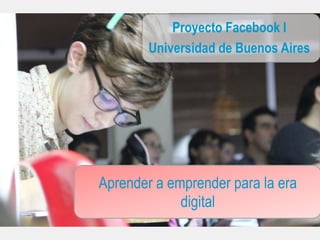 Proyecto Facebook l
        Universidad de Buenos Aires




Aprender a emprender para la era
             digital
 