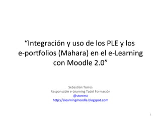 “ Integración y uso de los PLE y los  e-portfolios (Mahara) en el e-Learning con Moodle 2.0” Sebastián Torres Responsable e-Learning Tadel Formación @storrest http://elearningmoodle.blogspot.com 