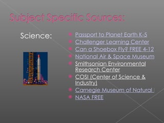 Science: Passport to Planet Earth K-5 Challenger Learning Center Can a Shoebox Fly? FREE 4-12 National Air & Space Museum Smithsonian Environmental Research Center COSI (Center of Science & Industry) Carnegie Museum of Natural History K-12 FREE NASA FREE 