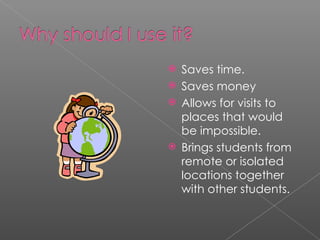 Saves time. Saves money Allows for visits to places that would be impossible. Brings students from remote or isolated locations together with other students. 