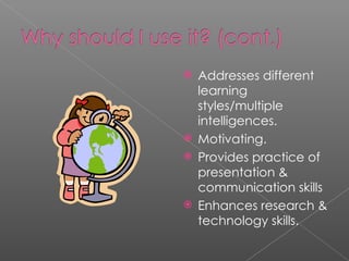 Addresses different learning styles/multiple intelligences. Motivating. Provides practice of presentation & communication skills Enhances research & technology skills. 