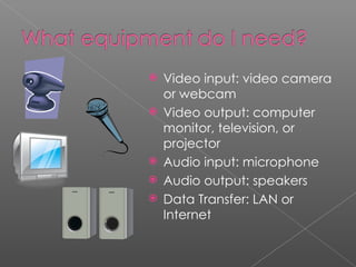 Video input: video camera or webcam Video output: computer monitor, television, or projector Audio input: microphone Audio output: speakers Data Transfer: LAN or Internet 