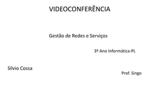 VIDEOCONFERÊNCIA
Gestão de Redes e Serviços
3º Ano Informática-PL
Prof. Singo
Silvio Cossa
 
