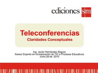 Teleconferencias Claridades Conceptuales Ing. Javier Hernández Segura Asesor Experto en Incorporación de TIC a Procesos Educativos Junio 28 de  2010 
