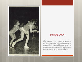 Producto
Cualquier cosa que se puede
ofrecer a un mercado para su
atención, adquisición uso o
consumo que podría satisfacer
un deseo o una necesidad.
 