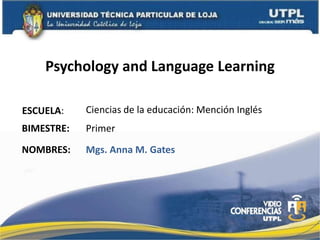 Psychology and LanguageLearning Ciencias de la educación: Mención Inglés ESCUELA: BIMESTRE: Primer NOMBRES: Mgs. Anna M. Gates 