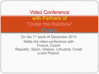Video Conference
with Partners of
“Under the Rainbow”
Project.
On the 1st week of December 2013
Malta did video conference with
France, Czech
Republic, Spain, Greece, Lithuania, Croati
a and Poland.

 