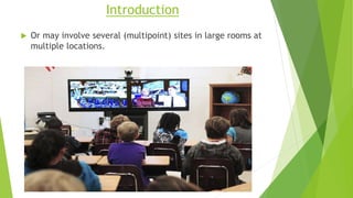 Introduction
 Or may involve several (multipoint) sites in large rooms at
multiple locations.
 