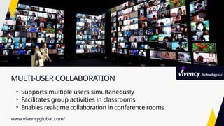 MULTI-USER COLLABORATION
• Supports multiple users simultaneously
• Facilitates group activities in classrooms
• Enables real-time collaboration in conference rooms
www.vivencyglobal.com/
 