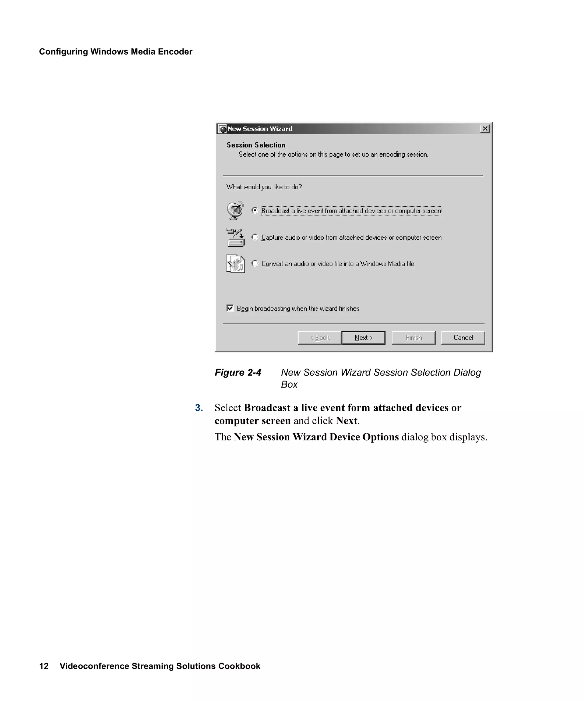 Configuring Windows Media Encoder




                                         Figure 2-4    New Session Wizard Session Selection Dialog
                                                       Box

                                    3.   Select Broadcast a live event form attached devices or
                                         computer screen and click Next.
                                         The New Session Wizard Device Options dialog box displays.




12   Videoconference Streaming Solutions Cookbook
 