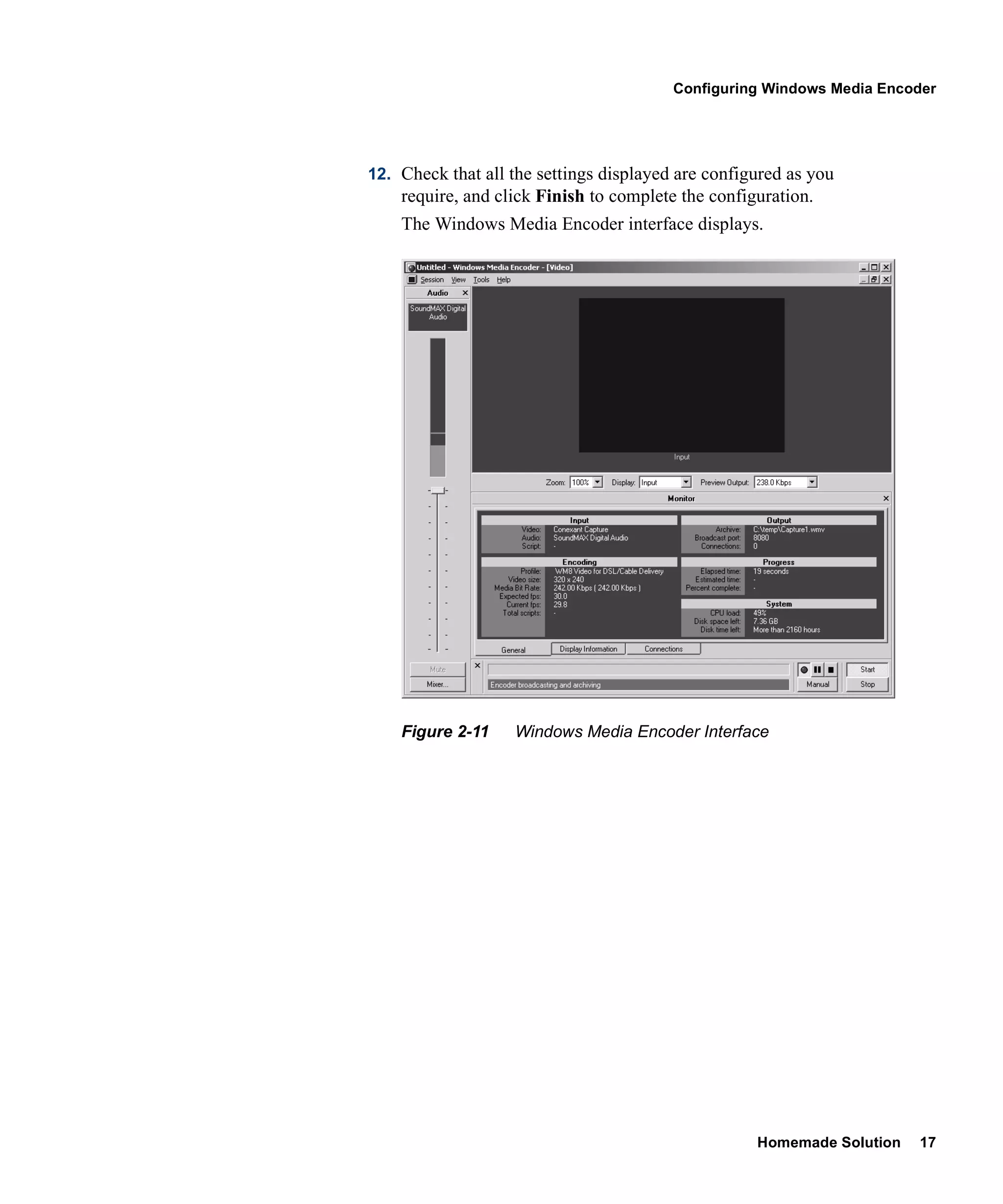 Configuring Windows Media Encoder




12. Check that all the settings displayed are configured as you
    require, and click Finish to complete the configuration.
    The Windows Media Encoder interface displays.




    Figure 2-11    Windows Media Encoder Interface




                                                    Homemade Solution   17
 