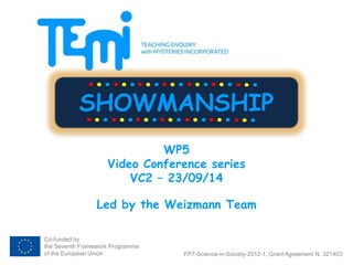 SHOWMANSHIP 
Co-funded by 
the Seventh Framework Programme 
of the European Union 
WP5 
Video Conference series 
VC2 – 23/09/14 
Led by the Weizmann Team 
FP7-Science-in-Society-2012-1, Grant Agreement N. 321403 
 