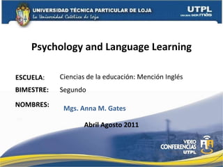 Psychology and Language Learning ESCUELA : NOMBRES: Ciencias de la educación: Mención Inglés Abril Agosto 2011 BIMESTRE: Segundo Mgs. Anna M. Gates 