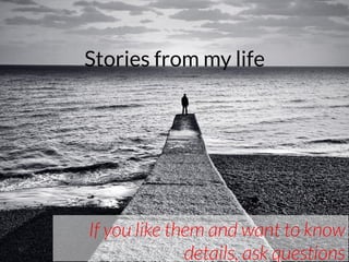 Stories from my life
If you like them and want to know
details, ask questions
 