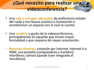 ¿Qué necesito para realizar una videoconferencia? ,[object Object],[object Object],[object Object],Universidad Autónoma de Guadalajara 