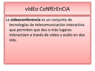 vIdEo CoNfErEnCiA La videoconferencia es un conjunto de tecnologías de telecomunicación interactiva que permiten que dos o más lugares interactúen a través de video y audio en dos vías. 