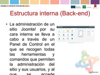 Estructura interna (Back-end)
• La administración de un
  sitio Joomla! por su
  cara interna se lleva a
  cabo a través de un
  Panel de Control en el
  que se recogen todas
  las     herramientas     y
  comandos que permiten
  la administración del
  sitio y sus usuarios, y al
 