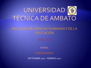 UNIVERSIDAD
TÉCNICA DE AMBATO
FACULTAD DE CIENCIAS HUMANAS Y DE LA
             EDUCACIÓN
                 NTIC´S II

                   II NIVEL

              EDISON MUÑOZ

        SEPTIEMBRE 2011 - FEBRERO 2012
 